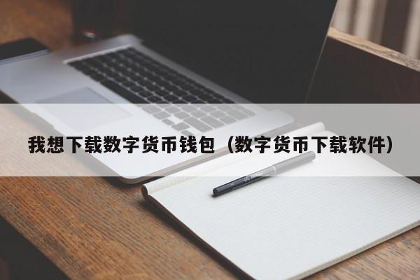 我想下载数字货币钱包（数字货币下载软件）