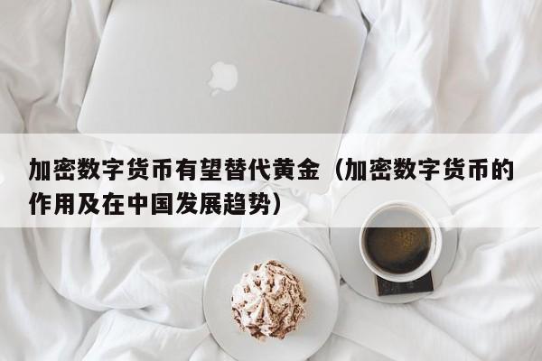 加密数字货币有望替代黄金（加密数字货币的作用及在中国发展趋势）