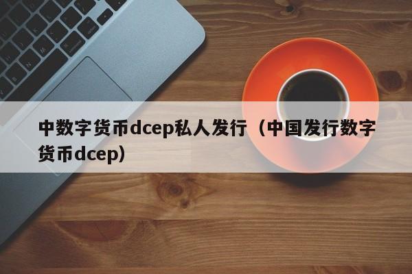 中数字货币dcep私人发行（中国发行数字货币dcep）