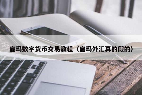 皇玛数字货币交易教程（皇玛外汇真的假的）