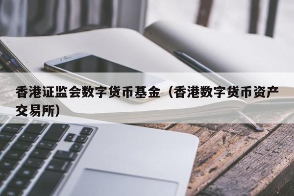 香港证监会数字货币基金（香港数字货币资产交易所）