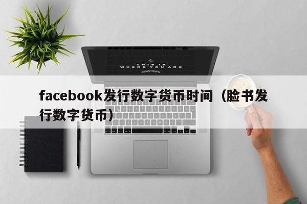 facebook发行数字货币时间（脸书发行数字货币）