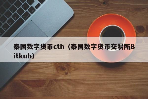 泰国数字货币cth（泰国数字货币交易所Bitkub）