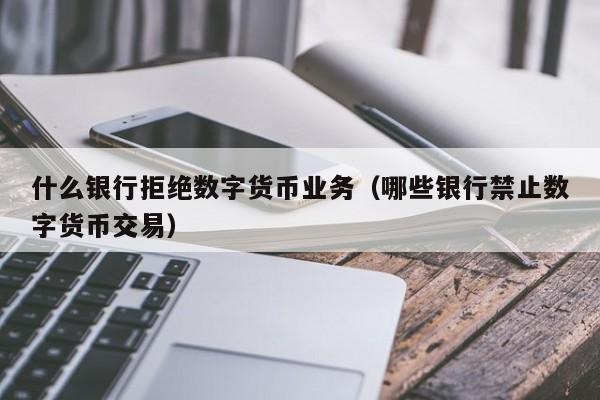 什么银行拒绝数字货币业务（哪些银行禁止数字货币交易）