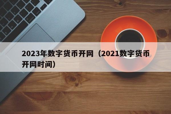 2023年数字货币开网（2021数字货币开网时间）