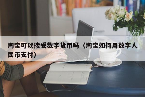 淘宝可以接受数字货币吗（淘宝如何用数字人民币支付）