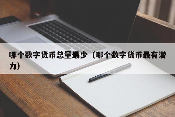 哪个数字货币总量最少（哪个数字货币最有潜力）