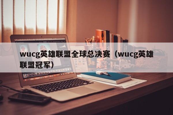 wucg英雄联盟全球总决赛（wucg英雄联盟冠军）