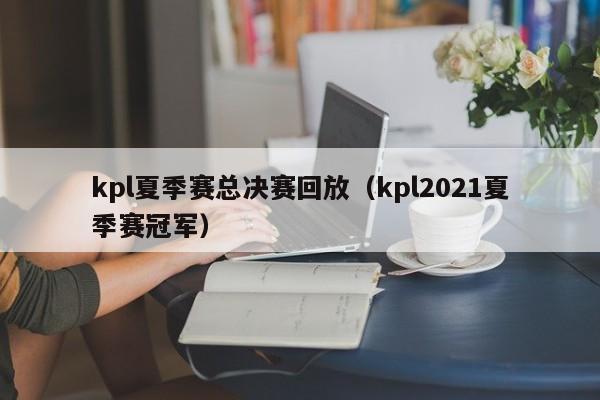 kpl夏季赛总决赛回放（kpl2021夏季赛冠军）