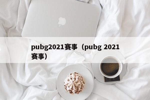 pubg2021赛事（pubg 2021赛事）