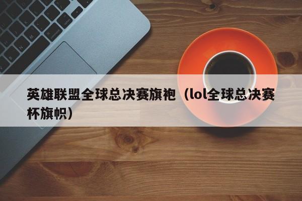 英雄联盟全球总决赛旗袍（lol全球总决赛杯旗帜）