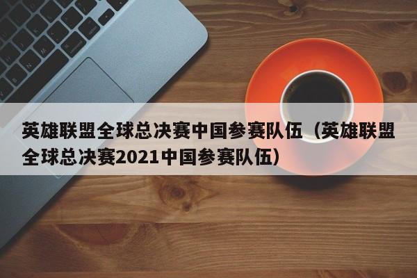 英雄联盟全球总决赛中国参赛队伍（英雄联盟全球总决赛2021中国参赛队伍）