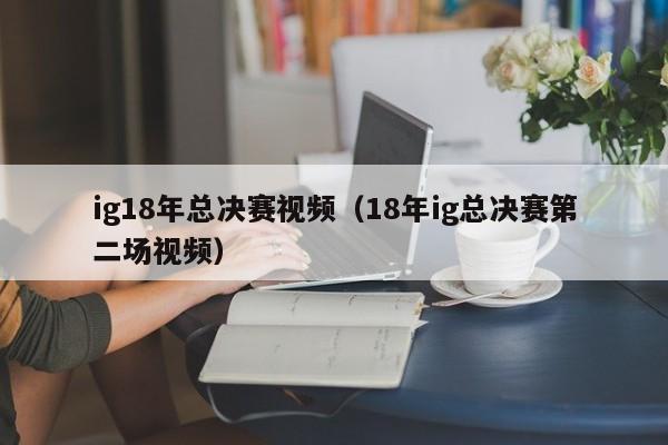 ig18年总决赛视频（18年ig总决赛第二场视频）