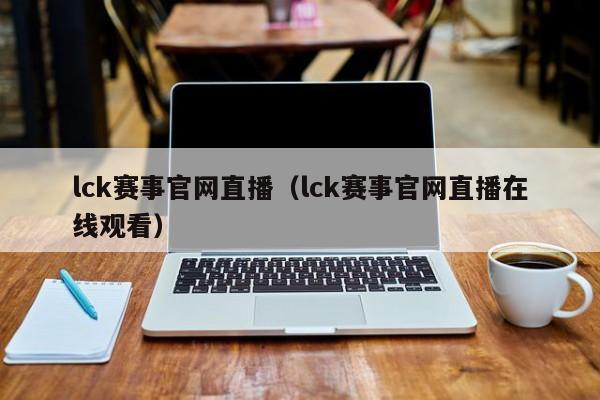 lck赛事官网直播（lck赛事官网直播在线观看）