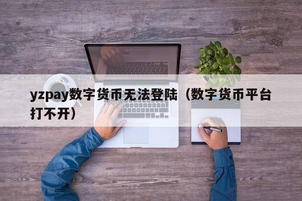 yzpay数字货币无法登陆（数字货币平台打不开）