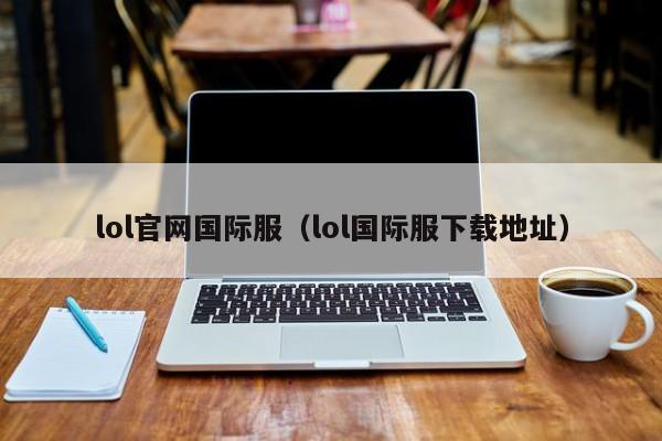 lol官网国际服（lol国际服下载地址）