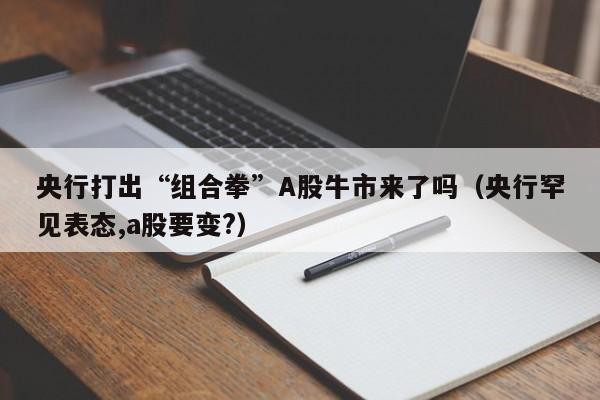 央行打出“组合拳”A股牛市来了吗（央行罕见表态,a股要变?）